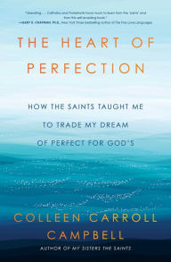 Title: The Heart of Perfection: How the Saints Taught Me to Trade My Dream of Perfect for God's, Author: Colleen Carroll Campbell