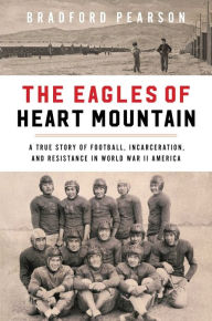 Title: The Eagles of Heart Mountain: A True Story of Football, Incarceration, and Resistance in World War II America, Author: Bradford Pearson