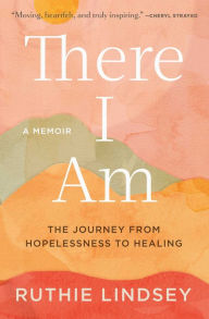 Title: There I Am: The Journey from Hopelessness to Healing-A Memoir, Author: Ruthie Lindsey