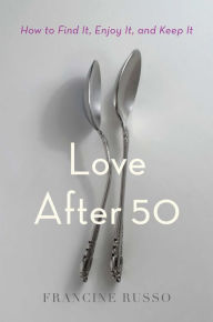 Title: Love After 50: How to Find It, Enjoy It, and Keep It, Author: Francine  Russo