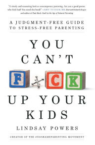 Title: You Can't F*ck Up Your Kids: A Judgment-Free Guide to Stress-Free Parenting, Author: Lindsay Powers