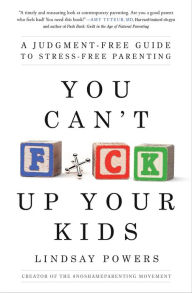 Title: You Can't F*ck Up Your Kids: A Judgment-Free Guide to Stress-Free Parenting, Author: Lindsay Powers