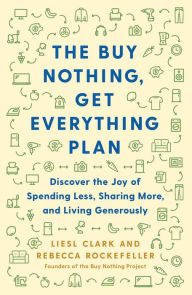 Title: The Buy Nothing, Get Everything Plan: Discover the Joy of Spending Less, Sharing More, and Living Generously, Author: Liesl Clark