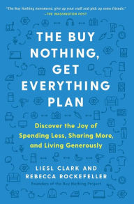 Title: The Buy Nothing, Get Everything Plan: Discover the Joy of Spending Less, Sharing More, and Living Generously, Author: Liesl Clark