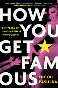 Title: How You Get Famous: Ten Years of Drag Madness in Brooklyn, Author: Nicole Pasulka