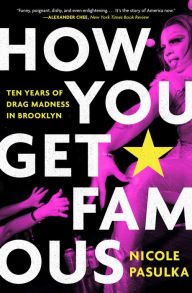 Title: How You Get Famous: Ten Years of Drag Madness in Brooklyn, Author: Nicole Pasulka