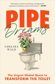 Title: Pipe Dreams: The Urgent Global Quest to Transform the Toilet, Author: Chelsea Wald