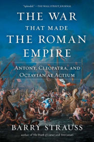 Title: The War That Made the Roman Empire: Antony, Cleopatra, and Octavian at Actium, Author: Barry Strauss