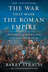 Title: The War That Made the Roman Empire: Antony, Cleopatra, and Octavian at Actium, Author: Barry Strauss