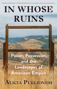 Title: In Whose Ruins: Power, Possession, and the Landscapes of American Empire, Author: Alicia Puglionesi