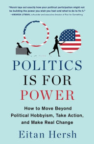 Title: Politics Is for Power: How to Move Beyond Political Hobbyism, Take Action, and Make Real Change, Author: Eitan Hersh