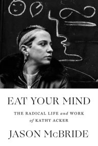 Title: Eat Your Mind: The Radical Life and Work of Kathy Acker, Author: Jason McBride