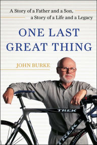 Title: One Last Great Thing: A Story of a Father and a Son, a Story of a Life and a Legacy, Author: John Burke