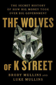 Download english audiobooks for free The Wolves of K Street: The Secret History of How Big Money Took Over Big Government  by Brody Mullins, Luke Mullins