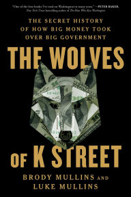 The Wolves of K Street: The Secret History of How Big Money Took Over Big Government