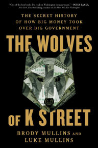 Title: The Wolves of K Street: The Secret History of How Big Money Took Over Big Government, Author: Brody Mullins