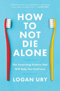 Title: How to Not Die Alone: The Surprising Science That Will Help You Find Love, Author: Logan Ury