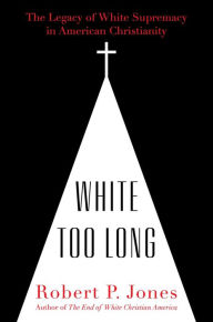 Title: White Too Long: The Legacy of White Supremacy in American Christianity, Author: Robert P. Jones