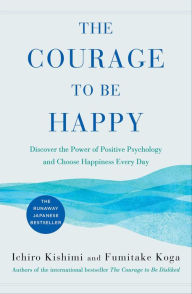 Title: The Courage to Be Happy: Discover the Power of Positive Psychology and Choose Happiness Every Day, Author: Ichiro Kishimi