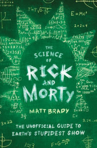 Title: The Science of Rick and Morty: The Unofficial Guide to Earth's Stupidest Show, Author: Matt Brady