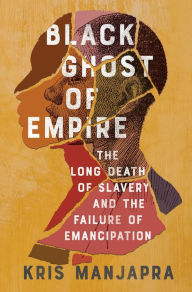 Title: Black Ghost of Empire: The Long Death of Slavery and the Failure of Emancipation, Author: Kris Manjapra
