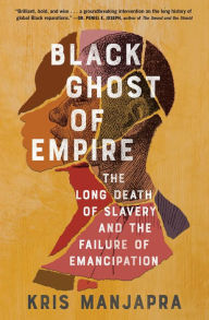 Title: Black Ghost of Empire: The Long Death of Slavery and the Failure of Emancipation, Author: Kris Manjapra