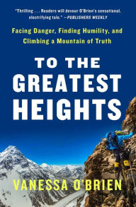 Title: To the Greatest Heights: Facing Danger, Finding Humility, and Climbing a Mountain of Truth, Author: Vanessa O'Brien