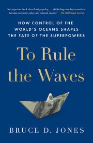 Title: To Rule the Waves: How Control of the World's Oceans Shapes the Fate of the Superpowers, Author: Bruce Jones