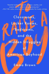 To Raise a Boy: Classrooms, Locker Rooms, Bedrooms, and the Hidden Struggles of American Boyhood