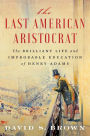 The Last American Aristocrat: The Brilliant Life and Improbable Education of Henry Adams