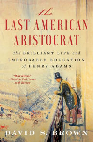 Title: The Last American Aristocrat: The Brilliant Life and Improbable Education of Henry Adams, Author: David S. Brown