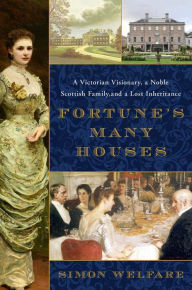 Title: Fortune's Many Houses: A Victorian Visionary, a Noble Scottish Family, and a Lost Inheritance, Author: Simon Welfare