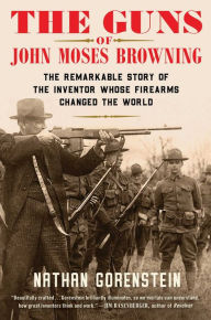 Free audio books no download The Guns of John Moses Browning: The Remarkable Story of the Inventor Whose Firearms Changed the World by Nathan Gorenstein