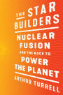 The Star Builders: Nuclear Fusion and the Race to Power the Planet