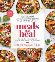 Title: Meals That Heal: 100+ Everyday Anti-Inflammatory Recipes in 30 Minutes or Less: A Cookbook, Author: Carolyn Williams Ph.D.