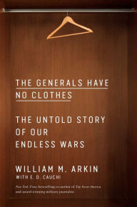 Title: The Generals Have No Clothes: The Untold Story of Our Endless Wars, Author: William M. Arkin