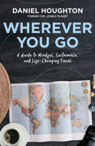 Title: Wherever You Go: A Guide to Mindful, Sustainable, and Life-Changing Travel, Author: Daniel Houghton