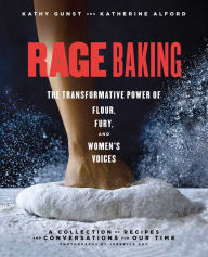 Title: Rage Baking: The Transformative Power of Flour, Fury, and Women's Voices: A Cookbook, Author: Katherine Alford