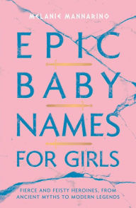 Title: Epic Baby Names for Girls: Fierce and Feisty Heroines, from Ancient Myths to Modern Legends, Author: Melanie Mannarino
