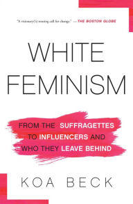 Title: White Feminism: From the Suffragettes to Influencers and Who They Leave Behind, Author: Koa Beck