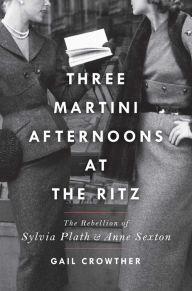 Free books to read download Three-Martini Afternoons at the Ritz: The Rebellion of Sylvia Plath & Anne Sexton by Gail Crowther 9781982138394 ePub