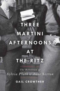 Title: Three-Martini Afternoons at the Ritz: The Rebellion of Sylvia Plath & Anne Sexton, Author: Gail Crowther