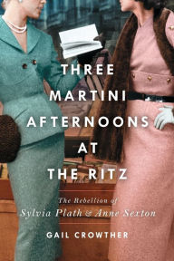 Title: Three-Martini Afternoons at the Ritz: The Rebellion of Sylvia Plath & Anne Sexton, Author: Gail Crowther