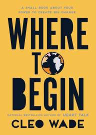 Title: Where to Begin: A Small Book About Your Power to Create Big Change in Our Crazy World, Author: Cleo Wade