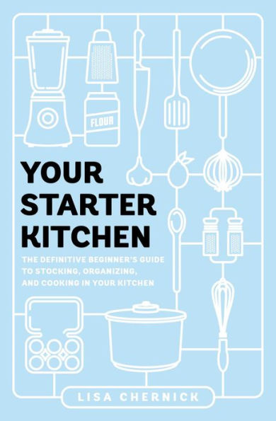 Your Starter Kitchen: The Definitive Beginner's Guide to Stocking, Organizing, and Cooking Kitchen