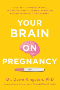 Title: Your Brain on Pregnancy: A Guide to Understanding and Protecting Your Mental Health During Pregnancy and Beyond, Author: Dawn Kingston
