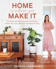 Title: Home Is Where You Make It: DIY Ideas & Styling Secrets to Create a Home You Love, Whether You Rent or Own, Author: Geneva Vanderzeil