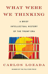 Free ibooks to download What Were We Thinking: A Brief Intellectual History of the Trump Era DJVU MOBI iBook by Carlos Lozada 9781982145644