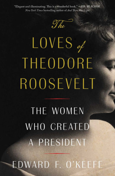 The Loves of Theodore Roosevelt: Women Who Created a President