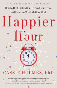 Title: Happier Hour: How to Beat Distraction, Expand Your Time, and Focus on What Matters Most, Author: Cassie Holmes
